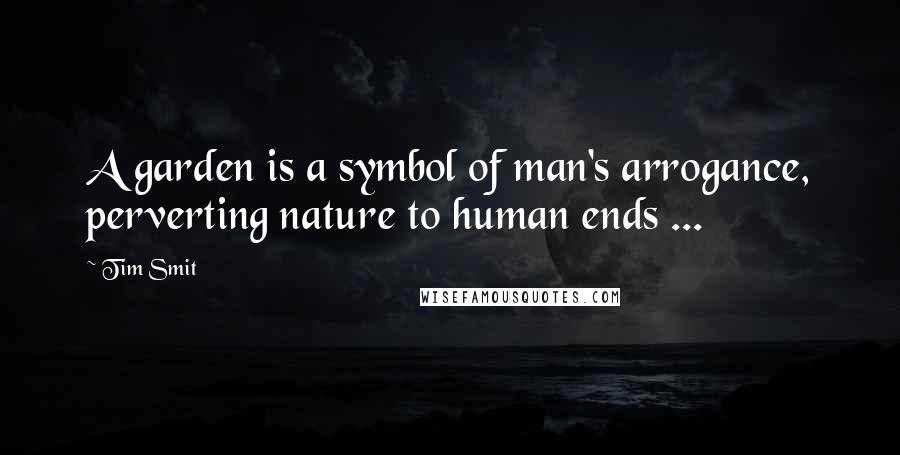 Tim Smit Quotes: A garden is a symbol of man's arrogance, perverting nature to human ends ...