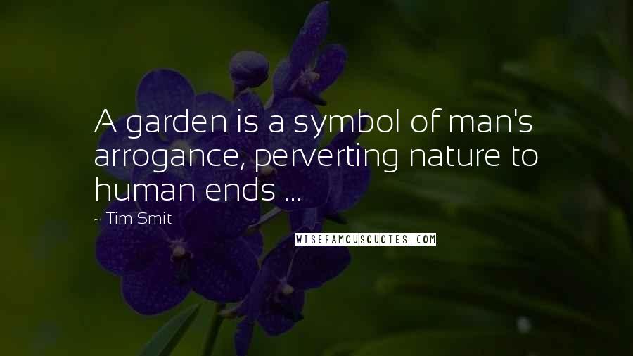 Tim Smit Quotes: A garden is a symbol of man's arrogance, perverting nature to human ends ...