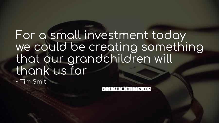 Tim Smit Quotes: For a small investment today we could be creating something that our grandchildren will thank us for