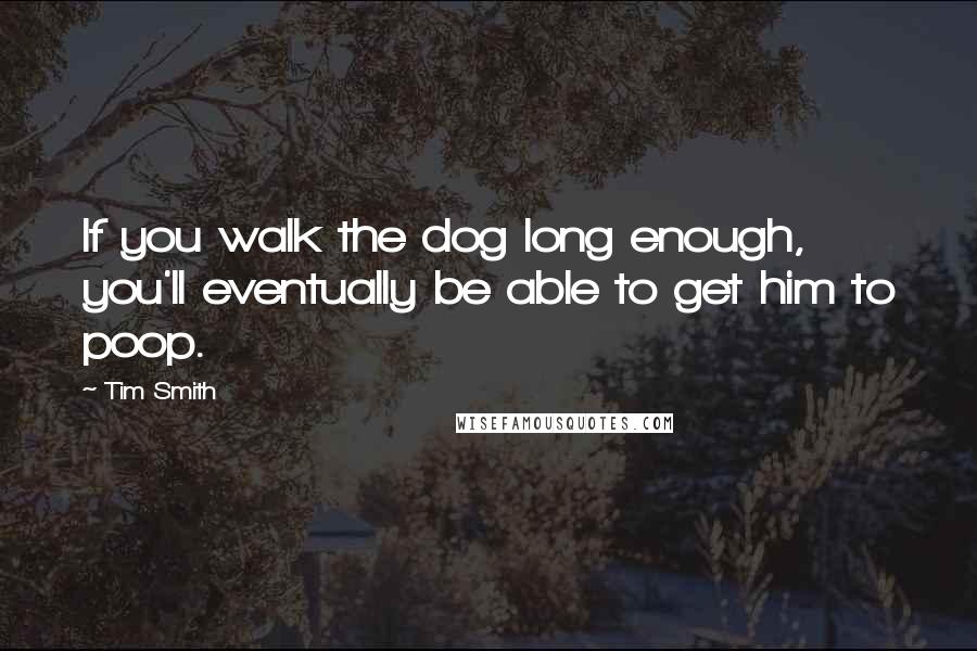 Tim Smith Quotes: If you walk the dog long enough, you'll eventually be able to get him to poop.