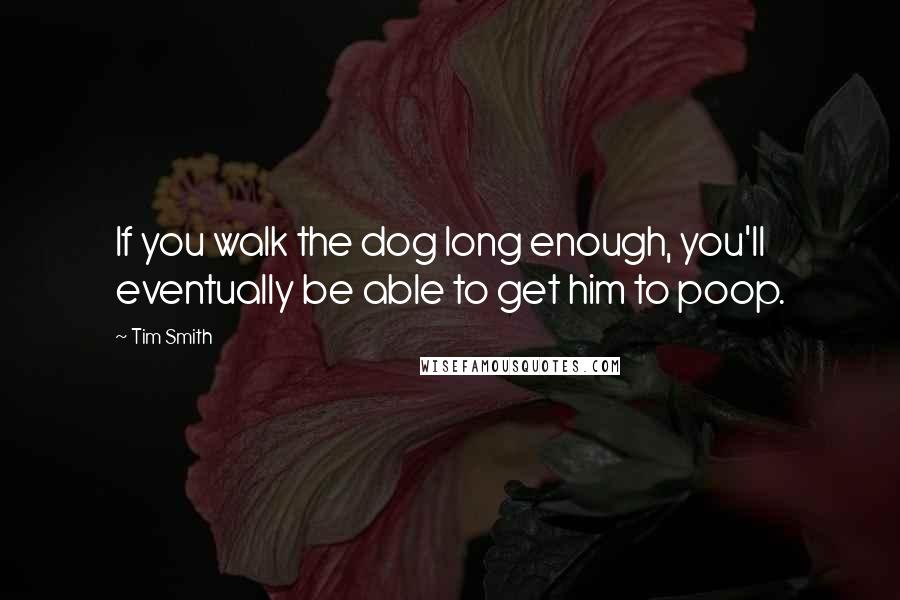 Tim Smith Quotes: If you walk the dog long enough, you'll eventually be able to get him to poop.