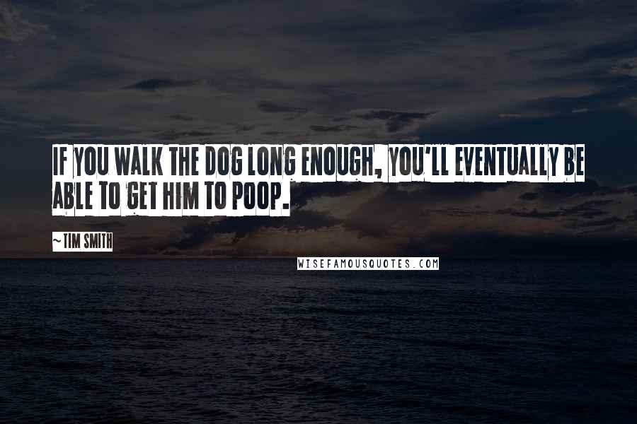 Tim Smith Quotes: If you walk the dog long enough, you'll eventually be able to get him to poop.