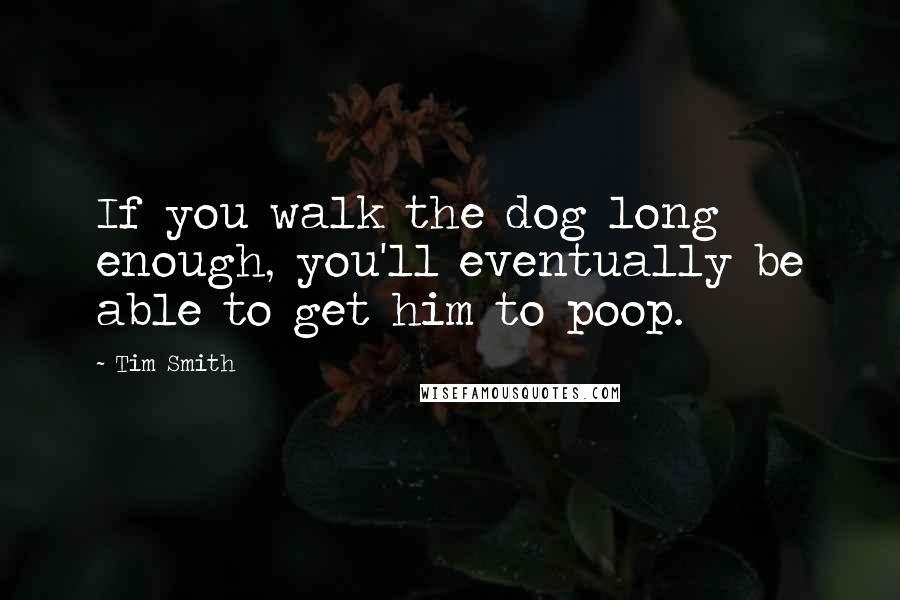 Tim Smith Quotes: If you walk the dog long enough, you'll eventually be able to get him to poop.