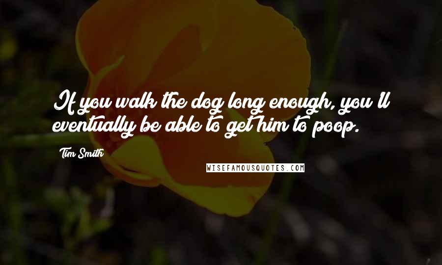 Tim Smith Quotes: If you walk the dog long enough, you'll eventually be able to get him to poop.