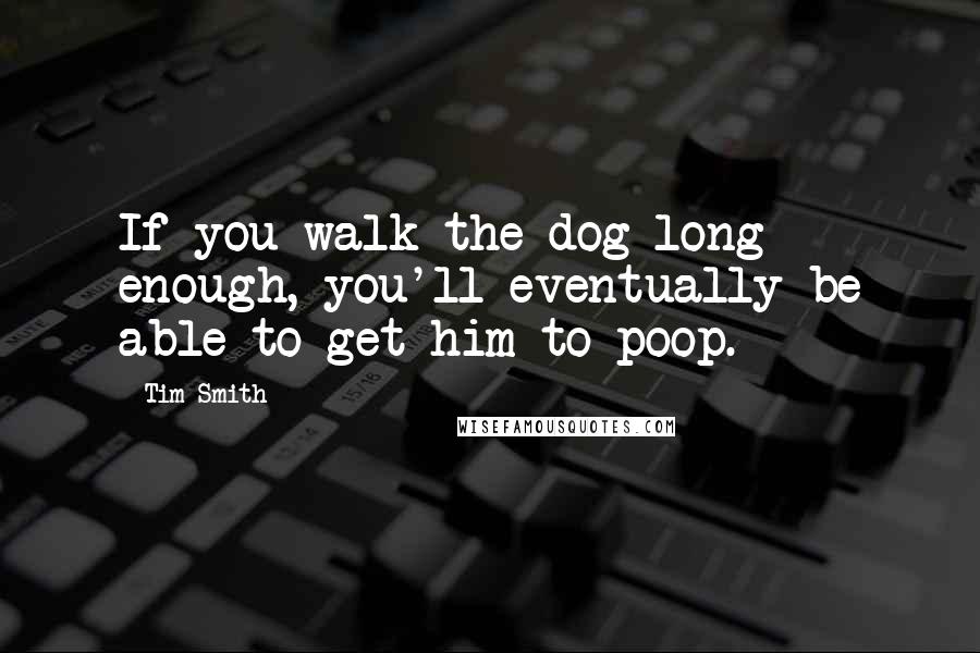 Tim Smith Quotes: If you walk the dog long enough, you'll eventually be able to get him to poop.