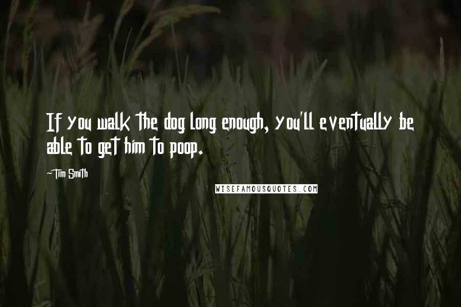 Tim Smith Quotes: If you walk the dog long enough, you'll eventually be able to get him to poop.