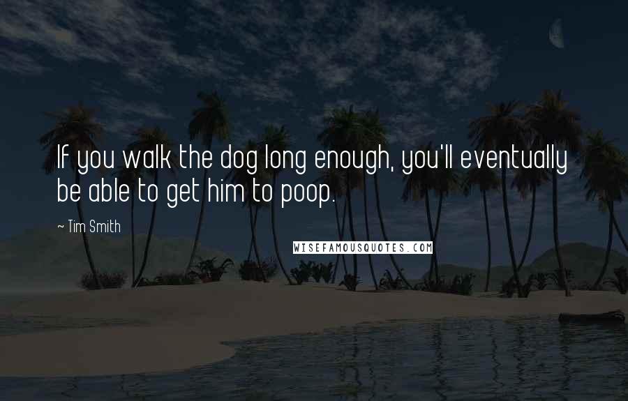 Tim Smith Quotes: If you walk the dog long enough, you'll eventually be able to get him to poop.