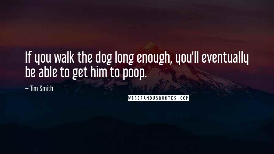 Tim Smith Quotes: If you walk the dog long enough, you'll eventually be able to get him to poop.