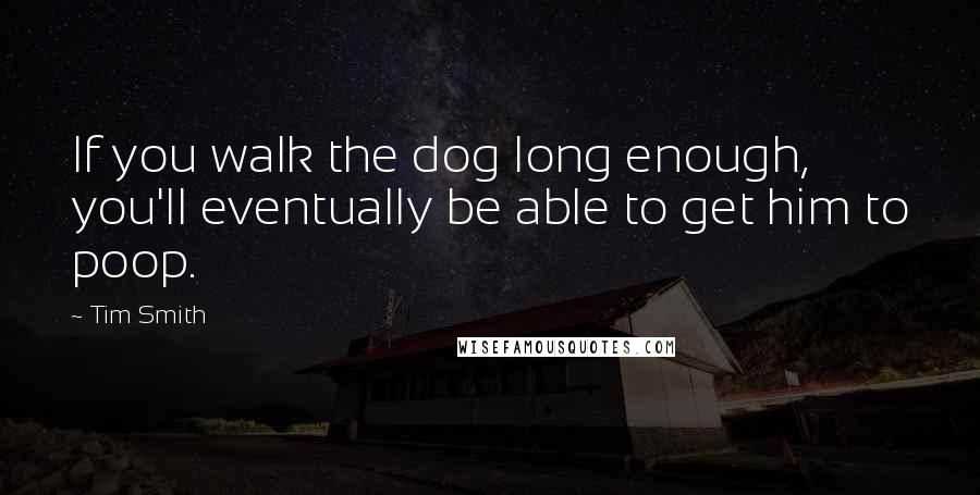 Tim Smith Quotes: If you walk the dog long enough, you'll eventually be able to get him to poop.