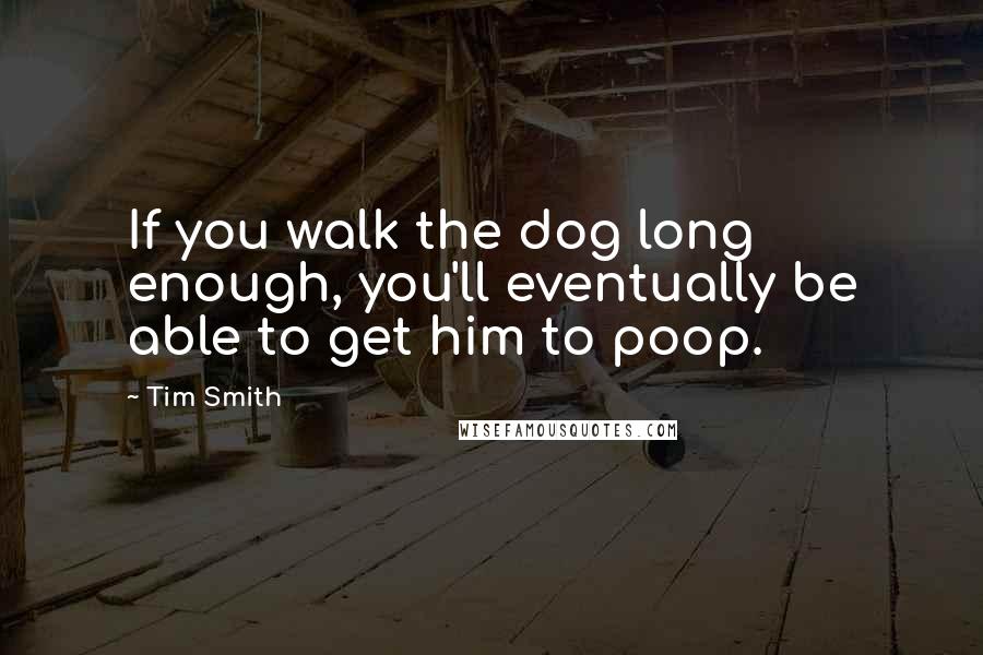 Tim Smith Quotes: If you walk the dog long enough, you'll eventually be able to get him to poop.