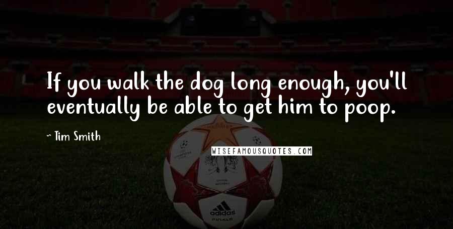 Tim Smith Quotes: If you walk the dog long enough, you'll eventually be able to get him to poop.