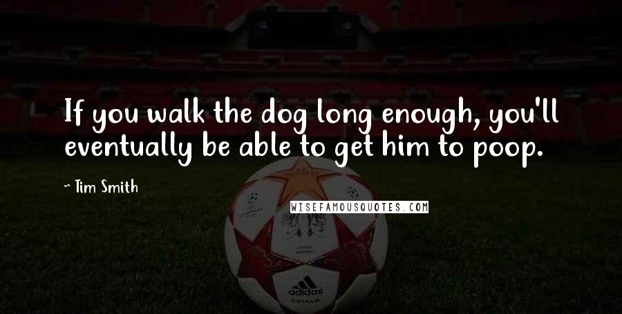 Tim Smith Quotes: If you walk the dog long enough, you'll eventually be able to get him to poop.