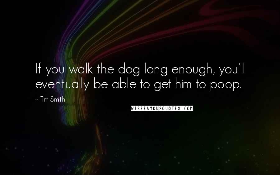 Tim Smith Quotes: If you walk the dog long enough, you'll eventually be able to get him to poop.