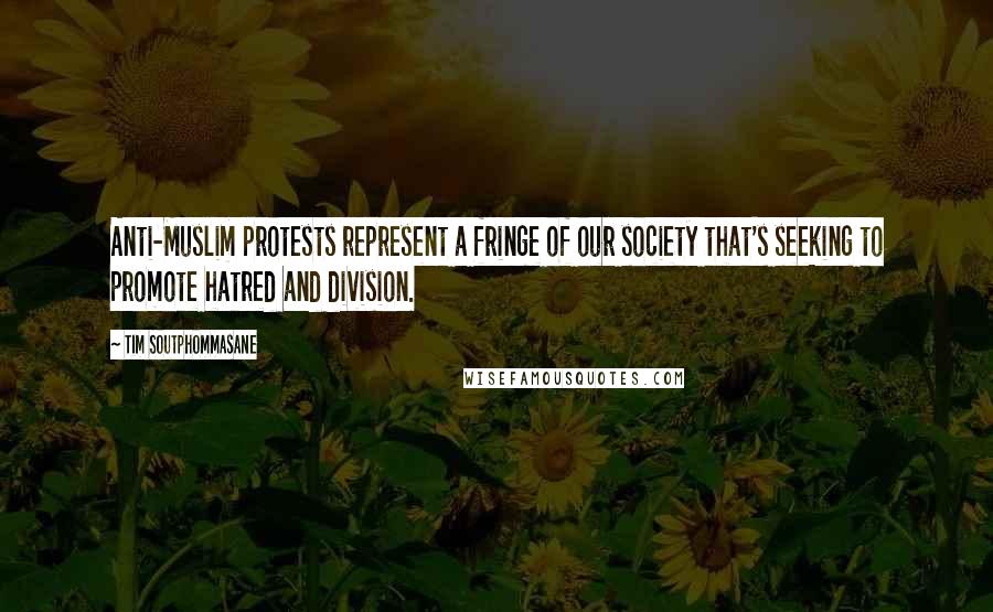 Tim Soutphommasane Quotes: Anti-Muslim protests represent a fringe of our society that's seeking to promote hatred and division.