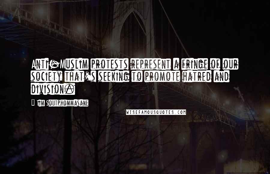 Tim Soutphommasane Quotes: Anti-Muslim protests represent a fringe of our society that's seeking to promote hatred and division.