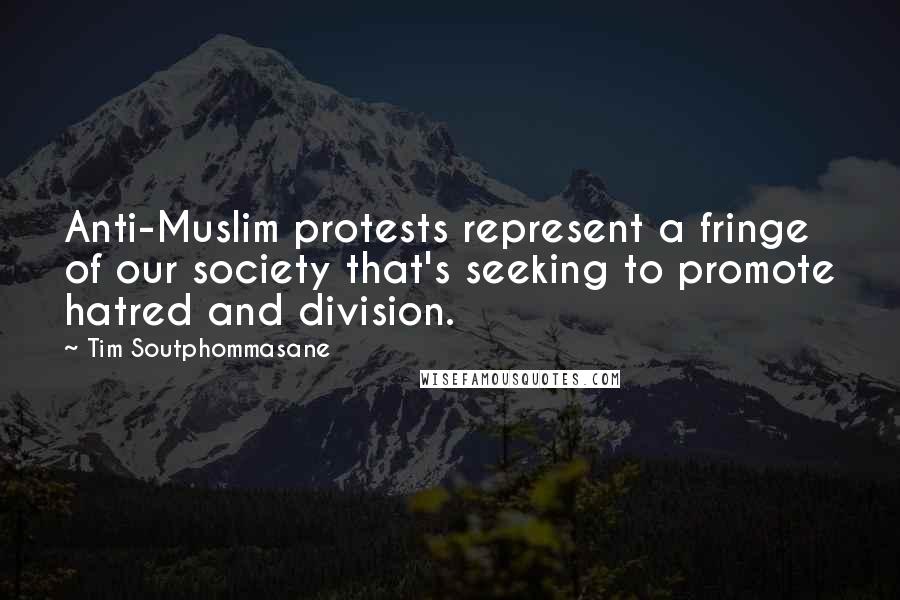 Tim Soutphommasane Quotes: Anti-Muslim protests represent a fringe of our society that's seeking to promote hatred and division.