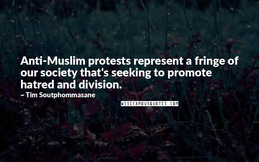 Tim Soutphommasane Quotes: Anti-Muslim protests represent a fringe of our society that's seeking to promote hatred and division.