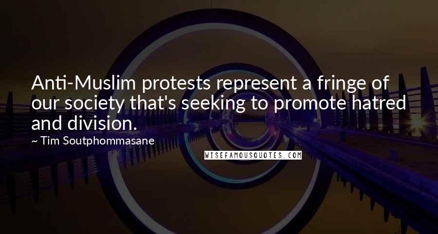 Tim Soutphommasane Quotes: Anti-Muslim protests represent a fringe of our society that's seeking to promote hatred and division.