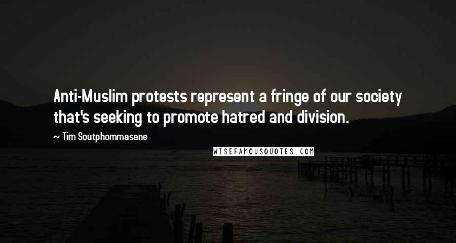 Tim Soutphommasane Quotes: Anti-Muslim protests represent a fringe of our society that's seeking to promote hatred and division.