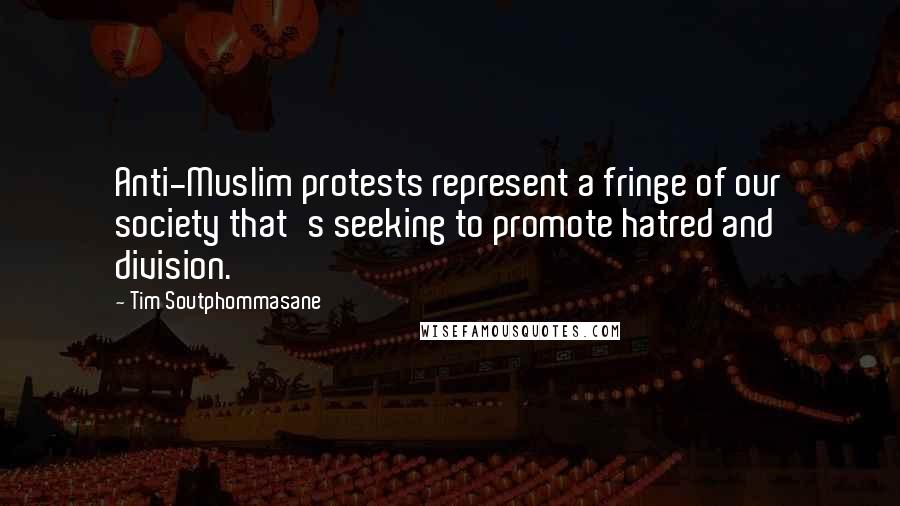 Tim Soutphommasane Quotes: Anti-Muslim protests represent a fringe of our society that's seeking to promote hatred and division.