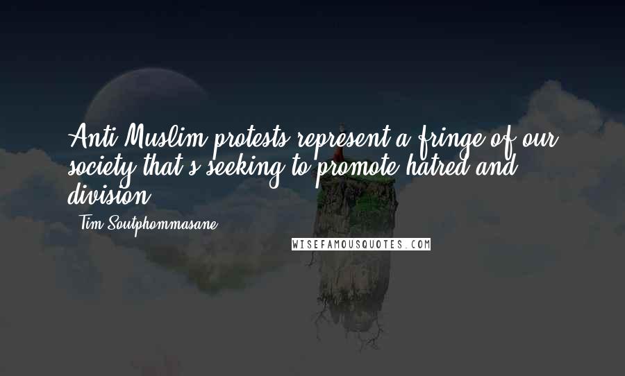 Tim Soutphommasane Quotes: Anti-Muslim protests represent a fringe of our society that's seeking to promote hatred and division.