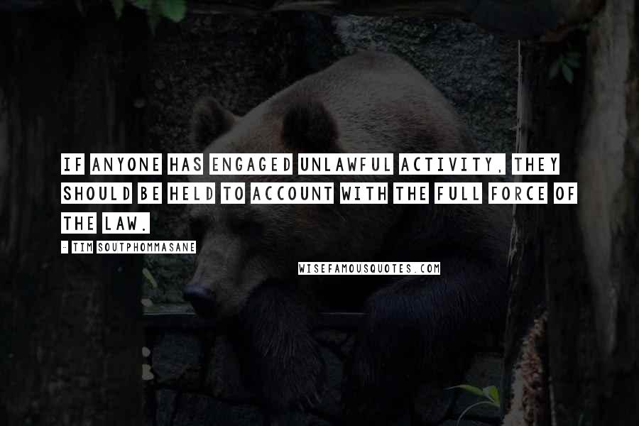 Tim Soutphommasane Quotes: If anyone has engaged unlawful activity, they should be held to account with the full force of the law.