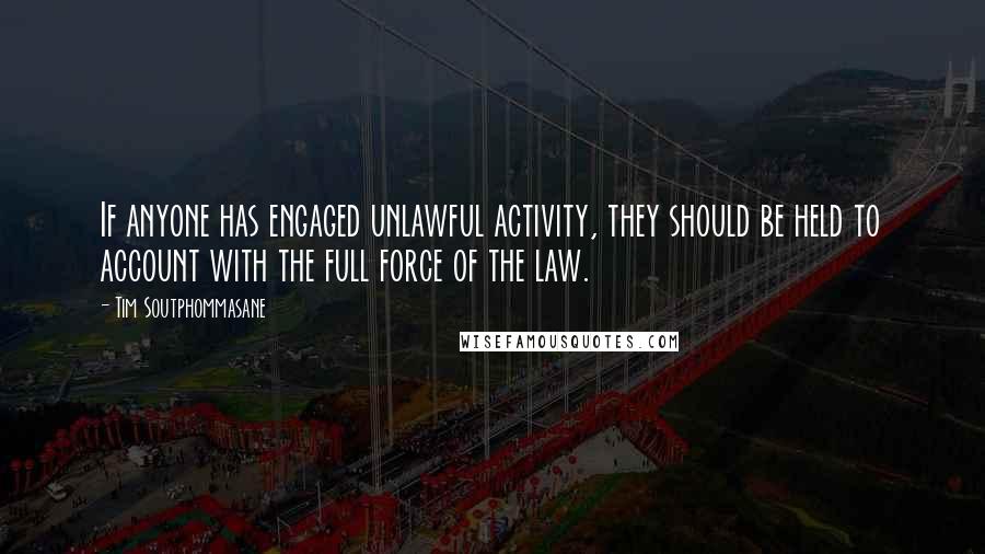 Tim Soutphommasane Quotes: If anyone has engaged unlawful activity, they should be held to account with the full force of the law.