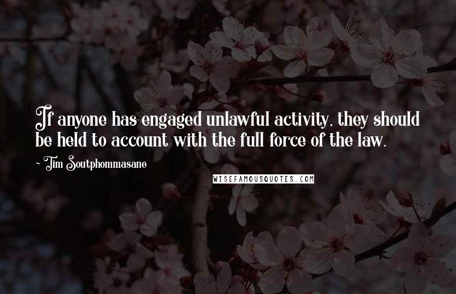 Tim Soutphommasane Quotes: If anyone has engaged unlawful activity, they should be held to account with the full force of the law.