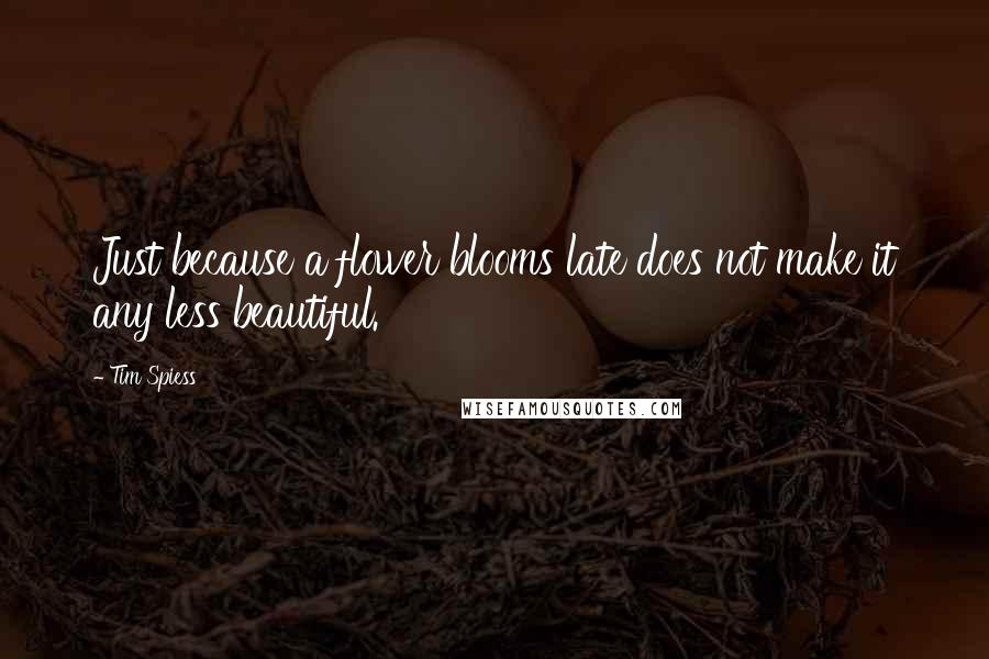 Tim Spiess Quotes: Just because a flower blooms late does not make it any less beautiful.