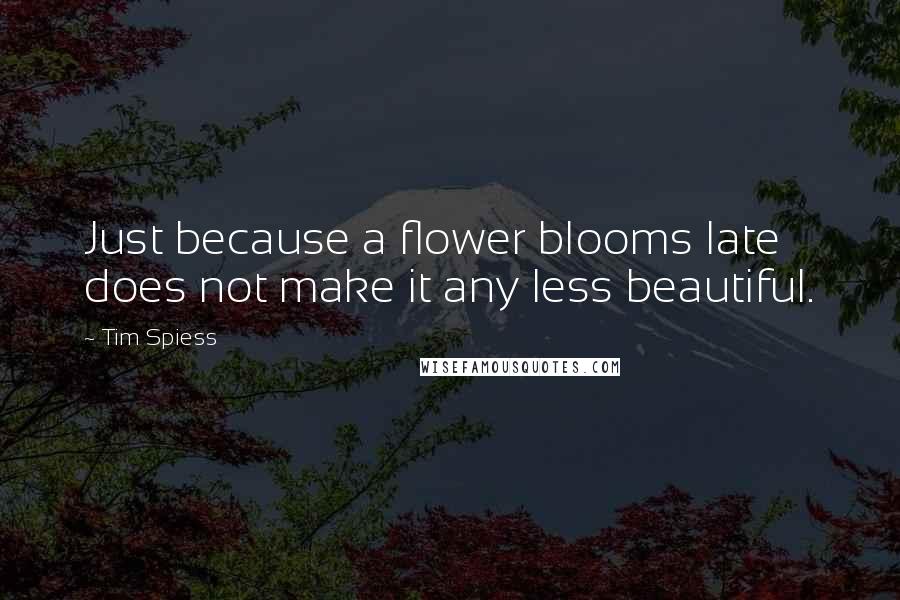 Tim Spiess Quotes: Just because a flower blooms late does not make it any less beautiful.