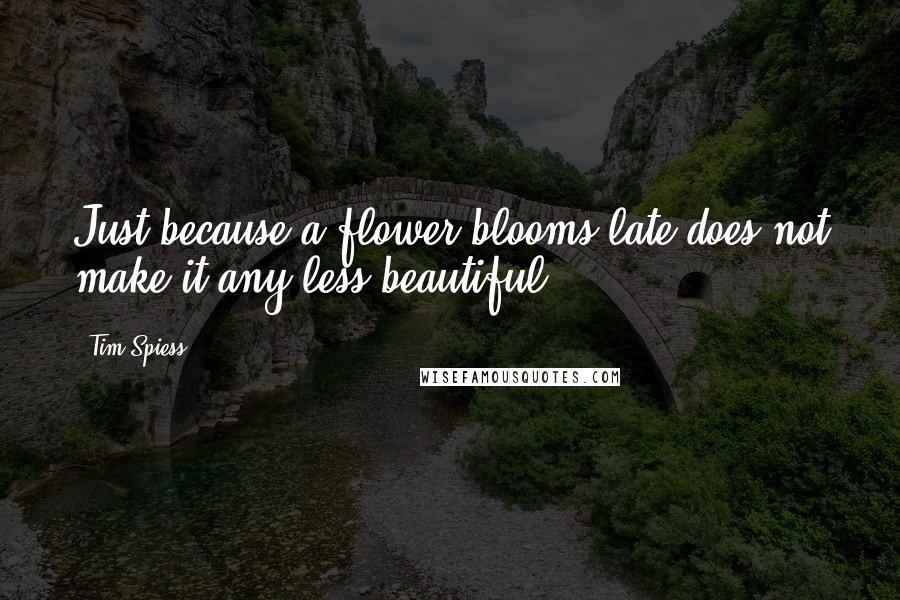 Tim Spiess Quotes: Just because a flower blooms late does not make it any less beautiful.