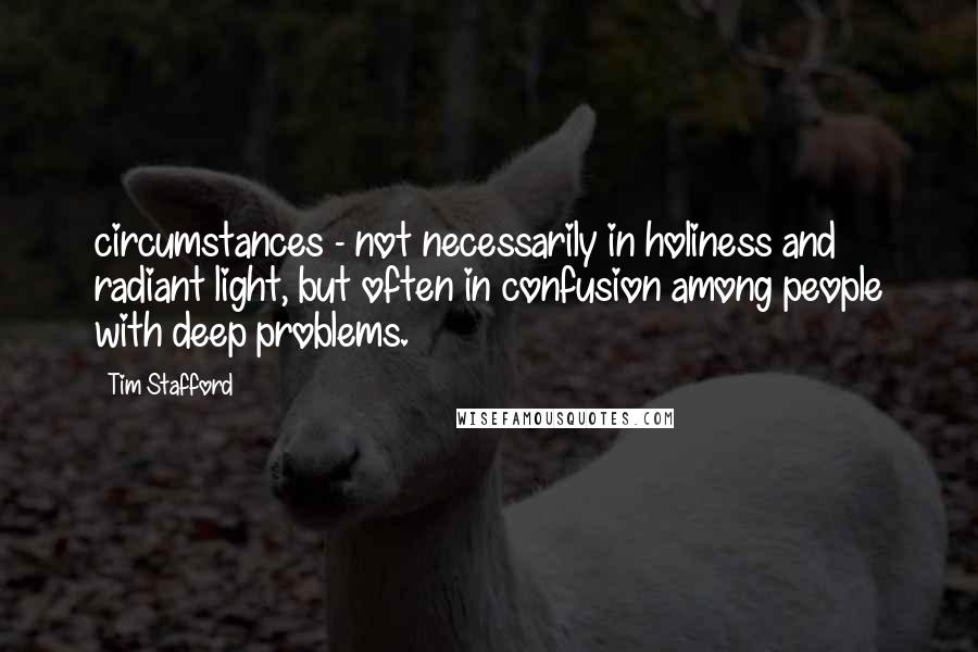 Tim Stafford Quotes: circumstances - not necessarily in holiness and radiant light, but often in confusion among people with deep problems.