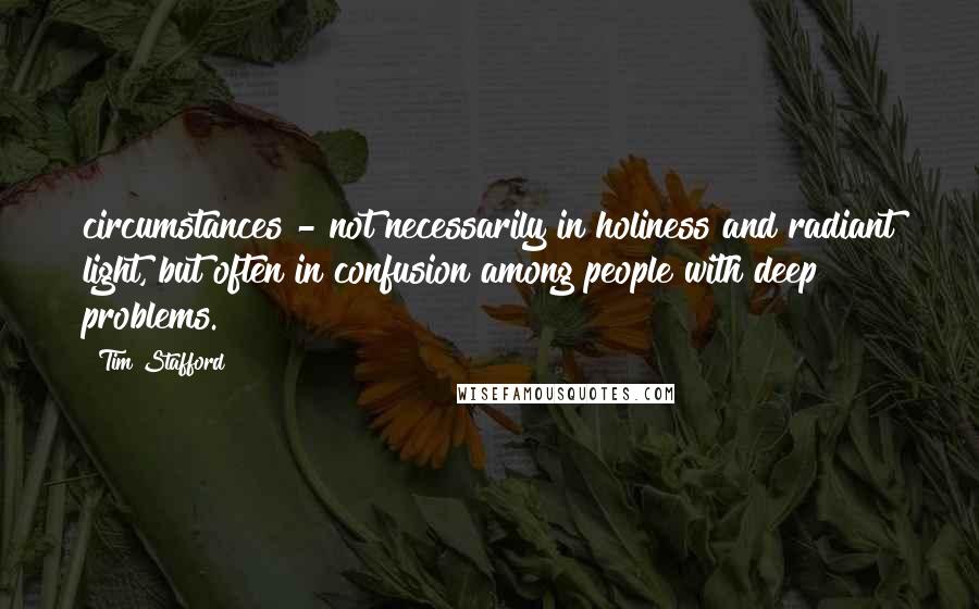 Tim Stafford Quotes: circumstances - not necessarily in holiness and radiant light, but often in confusion among people with deep problems.