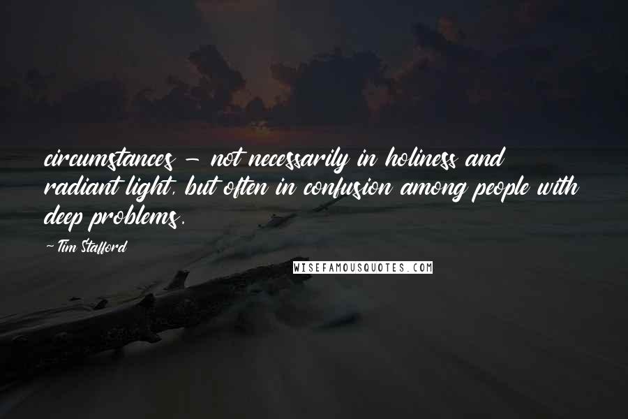 Tim Stafford Quotes: circumstances - not necessarily in holiness and radiant light, but often in confusion among people with deep problems.