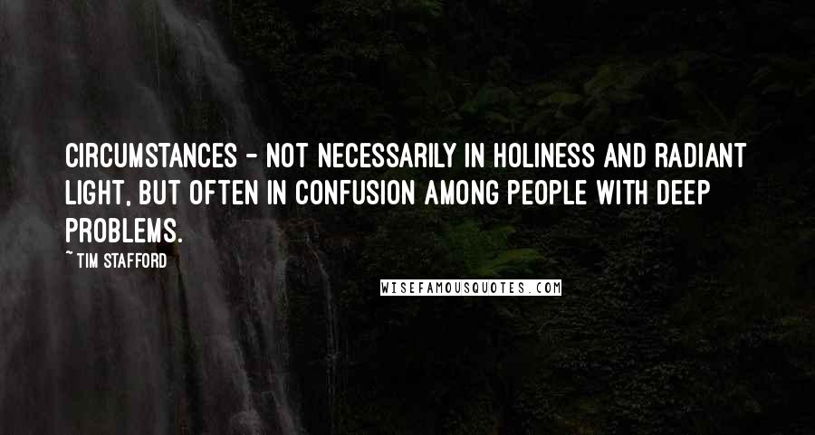 Tim Stafford Quotes: circumstances - not necessarily in holiness and radiant light, but often in confusion among people with deep problems.