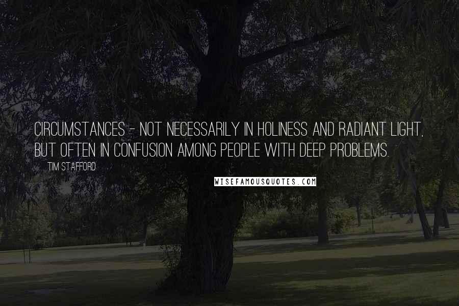 Tim Stafford Quotes: circumstances - not necessarily in holiness and radiant light, but often in confusion among people with deep problems.