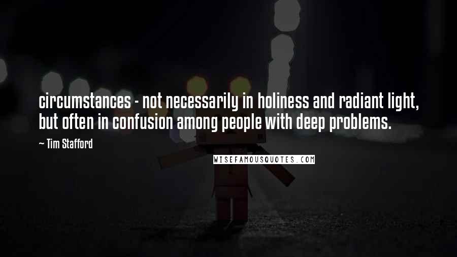 Tim Stafford Quotes: circumstances - not necessarily in holiness and radiant light, but often in confusion among people with deep problems.