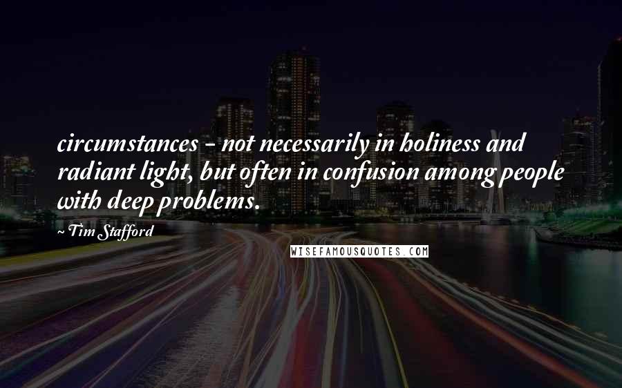 Tim Stafford Quotes: circumstances - not necessarily in holiness and radiant light, but often in confusion among people with deep problems.