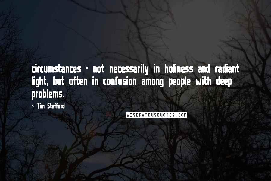 Tim Stafford Quotes: circumstances - not necessarily in holiness and radiant light, but often in confusion among people with deep problems.