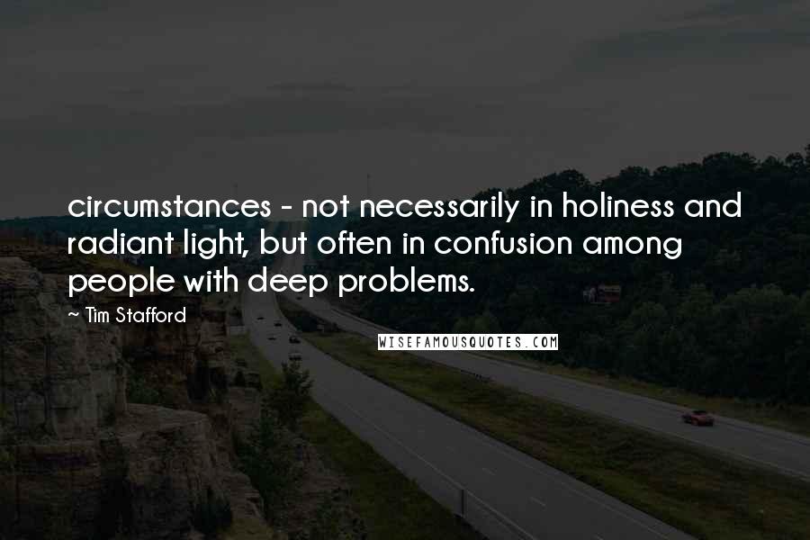 Tim Stafford Quotes: circumstances - not necessarily in holiness and radiant light, but often in confusion among people with deep problems.