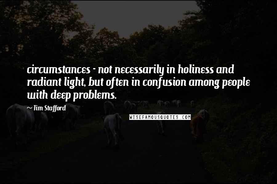 Tim Stafford Quotes: circumstances - not necessarily in holiness and radiant light, but often in confusion among people with deep problems.