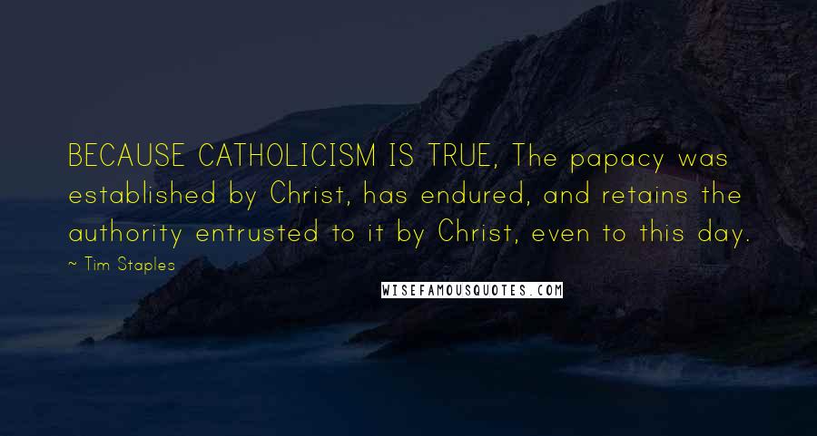 Tim Staples Quotes: BECAUSE CATHOLICISM IS TRUE, The papacy was established by Christ, has endured, and retains the authority entrusted to it by Christ, even to this day.