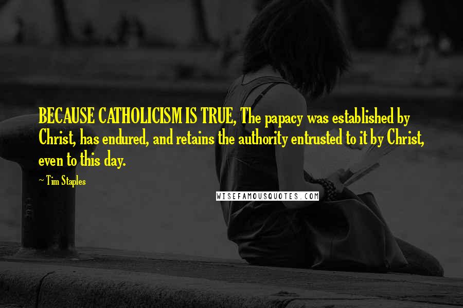 Tim Staples Quotes: BECAUSE CATHOLICISM IS TRUE, The papacy was established by Christ, has endured, and retains the authority entrusted to it by Christ, even to this day.