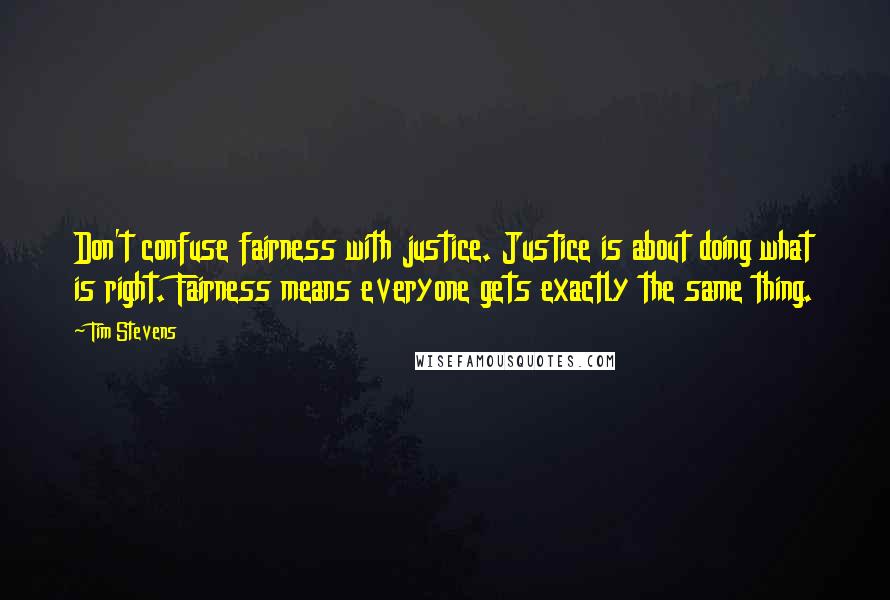 Tim Stevens Quotes: Don't confuse fairness with justice. Justice is about doing what is right. Fairness means everyone gets exactly the same thing.