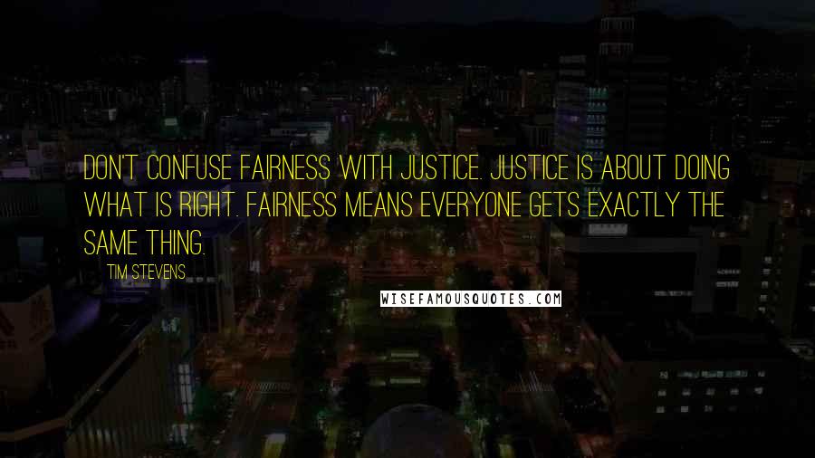 Tim Stevens Quotes: Don't confuse fairness with justice. Justice is about doing what is right. Fairness means everyone gets exactly the same thing.