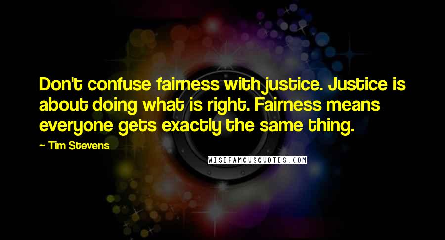 Tim Stevens Quotes: Don't confuse fairness with justice. Justice is about doing what is right. Fairness means everyone gets exactly the same thing.