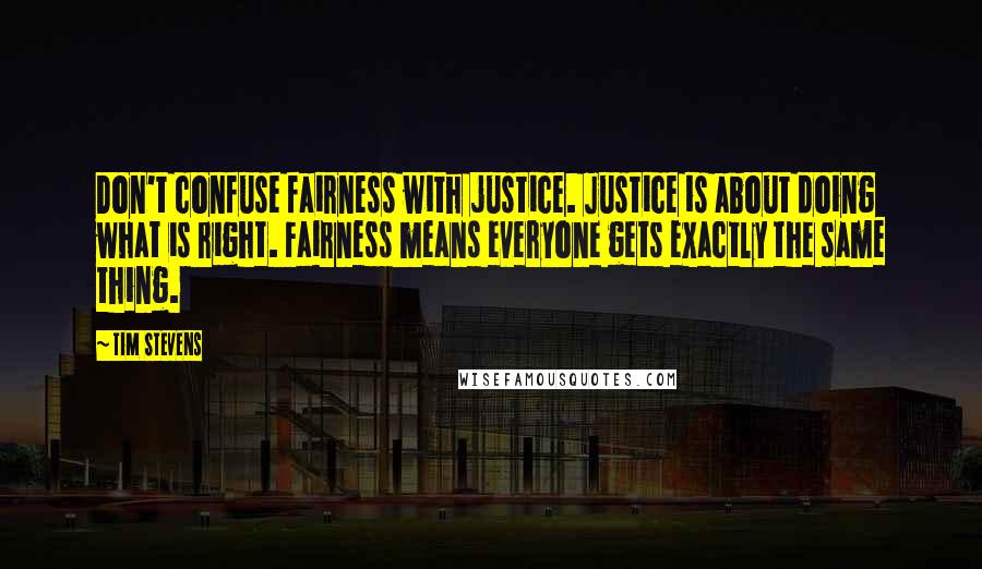 Tim Stevens Quotes: Don't confuse fairness with justice. Justice is about doing what is right. Fairness means everyone gets exactly the same thing.
