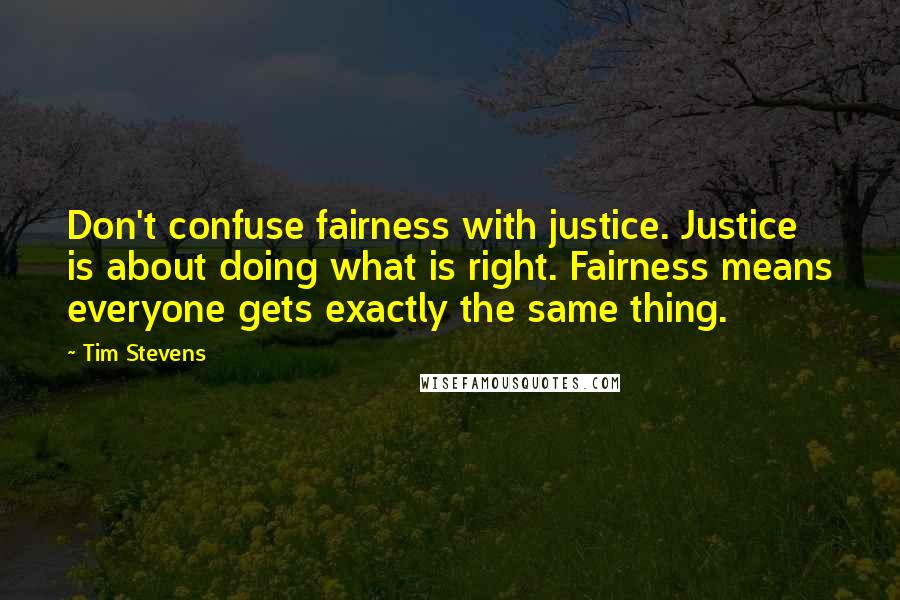 Tim Stevens Quotes: Don't confuse fairness with justice. Justice is about doing what is right. Fairness means everyone gets exactly the same thing.