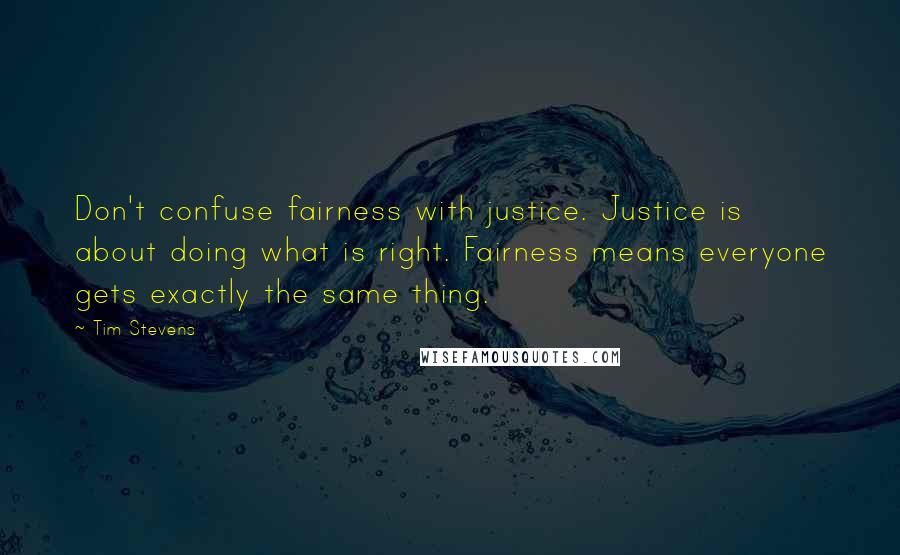 Tim Stevens Quotes: Don't confuse fairness with justice. Justice is about doing what is right. Fairness means everyone gets exactly the same thing.