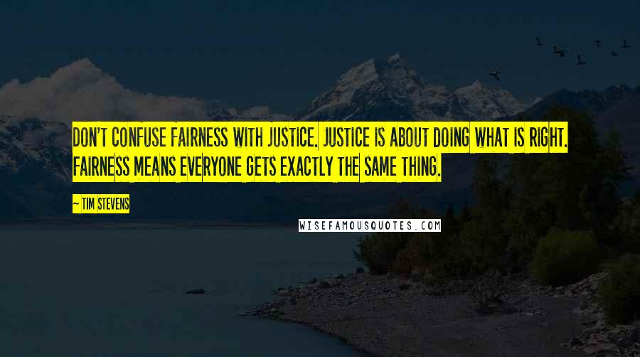 Tim Stevens Quotes: Don't confuse fairness with justice. Justice is about doing what is right. Fairness means everyone gets exactly the same thing.